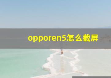 opporen5怎么截屏