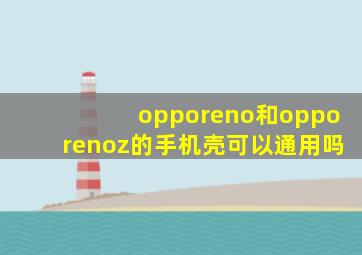 opporeno和opporenoz的手机壳可以通用吗