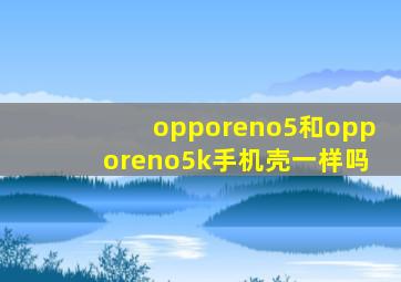 opporeno5和opporeno5k手机壳一样吗