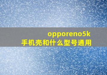 opporeno5k手机壳和什么型号通用