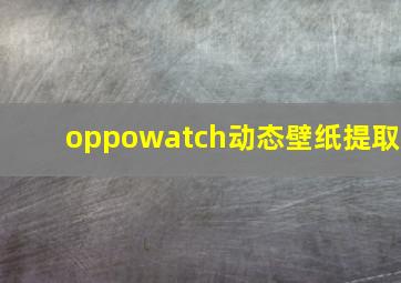 oppowatch动态壁纸提取