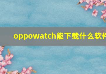 oppowatch能下载什么软件