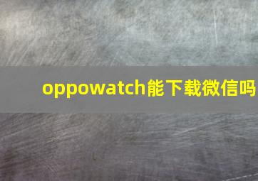 oppowatch能下载微信吗