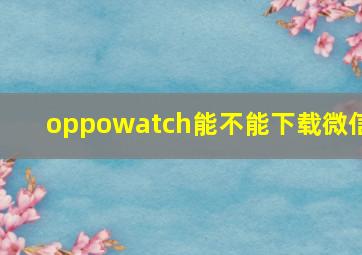 oppowatch能不能下载微信