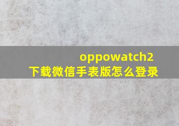 oppowatch2下载微信手表版怎么登录