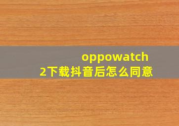 oppowatch2下载抖音后怎么同意