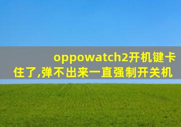 oppowatch2开机键卡住了,弹不出来一直强制开关机