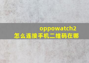 oppowatch2怎么连接手机二维码在哪