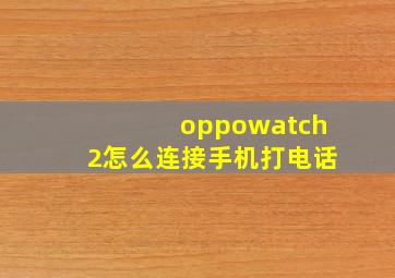 oppowatch2怎么连接手机打电话