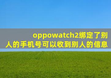 oppowatch2绑定了别人的手机号可以收到别人的信息