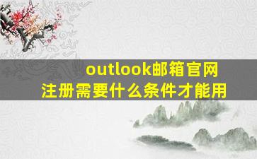 outlook邮箱官网注册需要什么条件才能用