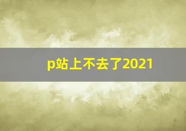 p站上不去了2021