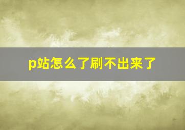 p站怎么了刷不出来了