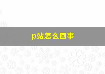 p站怎么回事