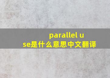 parallel use是什么意思中文翻译