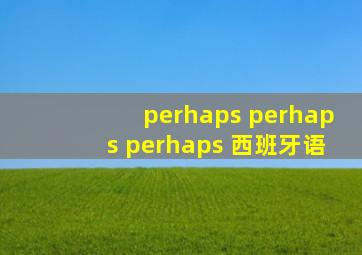 perhaps perhaps perhaps 西班牙语