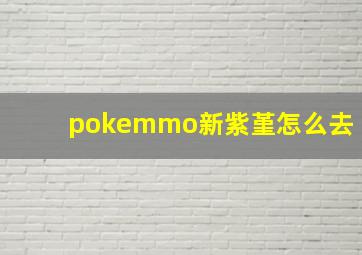 pokemmo新紫堇怎么去