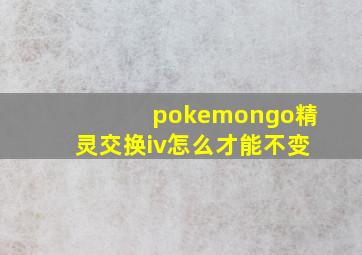 pokemongo精灵交换iv怎么才能不变