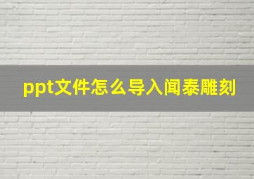 ppt文件怎么导入闻泰雕刻