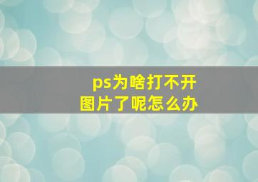 ps为啥打不开图片了呢怎么办