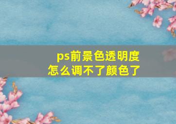 ps前景色透明度怎么调不了颜色了