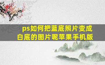 ps如何把蓝底照片变成白底的图片呢苹果手机版