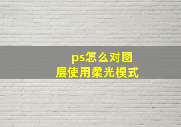 ps怎么对图层使用柔光模式