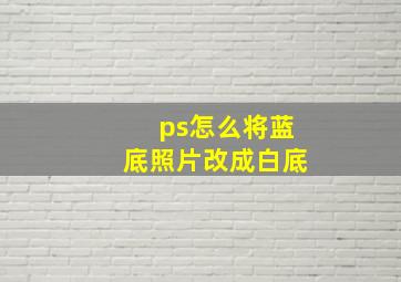 ps怎么将蓝底照片改成白底