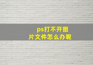 ps打不开图片文件怎么办呢