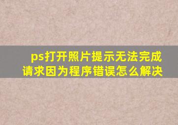 ps打开照片提示无法完成请求因为程序错误怎么解决