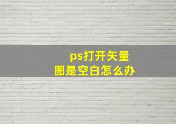 ps打开矢量图是空白怎么办