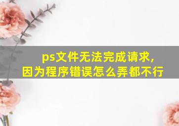 ps文件无法完成请求,因为程序错误怎么弄都不行