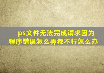 ps文件无法完成请求因为程序错误怎么弄都不行怎么办