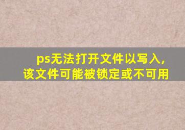 ps无法打开文件以写入,该文件可能被锁定或不可用