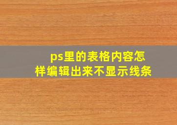 ps里的表格内容怎样编辑出来不显示线条