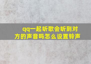 qq一起听歌会听到对方的声音吗怎么设置铃声