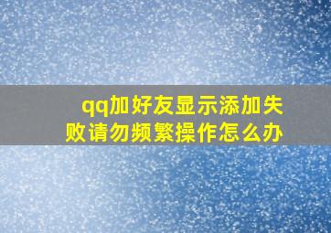 qq加好友显示添加失败请勿频繁操作怎么办