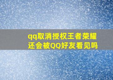 qq取消授权王者荣耀还会被QQ好友看见吗