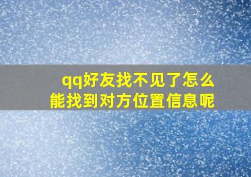 qq好友找不见了怎么能找到对方位置信息呢