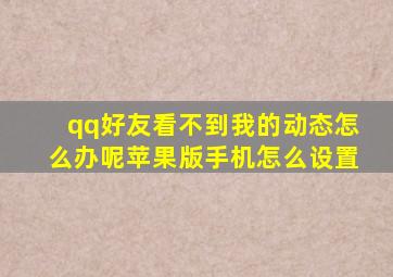 qq好友看不到我的动态怎么办呢苹果版手机怎么设置