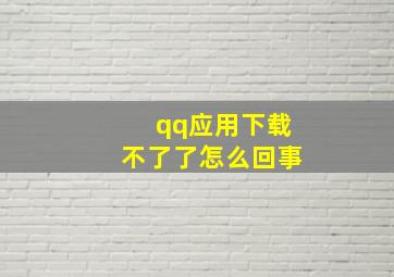 qq应用下载不了了怎么回事