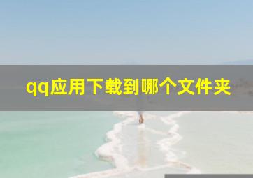 qq应用下载到哪个文件夹