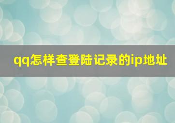 qq怎样查登陆记录的ip地址