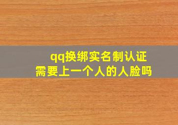 qq换绑实名制认证需要上一个人的人脸吗