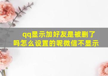 qq显示加好友是被删了吗怎么设置的呢微信不显示