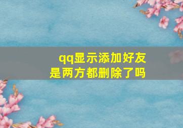 qq显示添加好友是两方都删除了吗