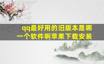 qq最好用的旧版本是哪一个软件啊苹果下载安装