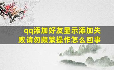 qq添加好友显示添加失败请勿频繁操作怎么回事