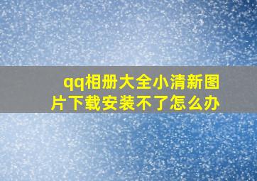 qq相册大全小清新图片下载安装不了怎么办