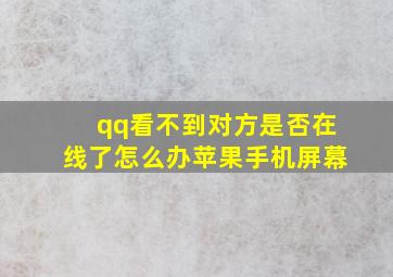 qq看不到对方是否在线了怎么办苹果手机屏幕